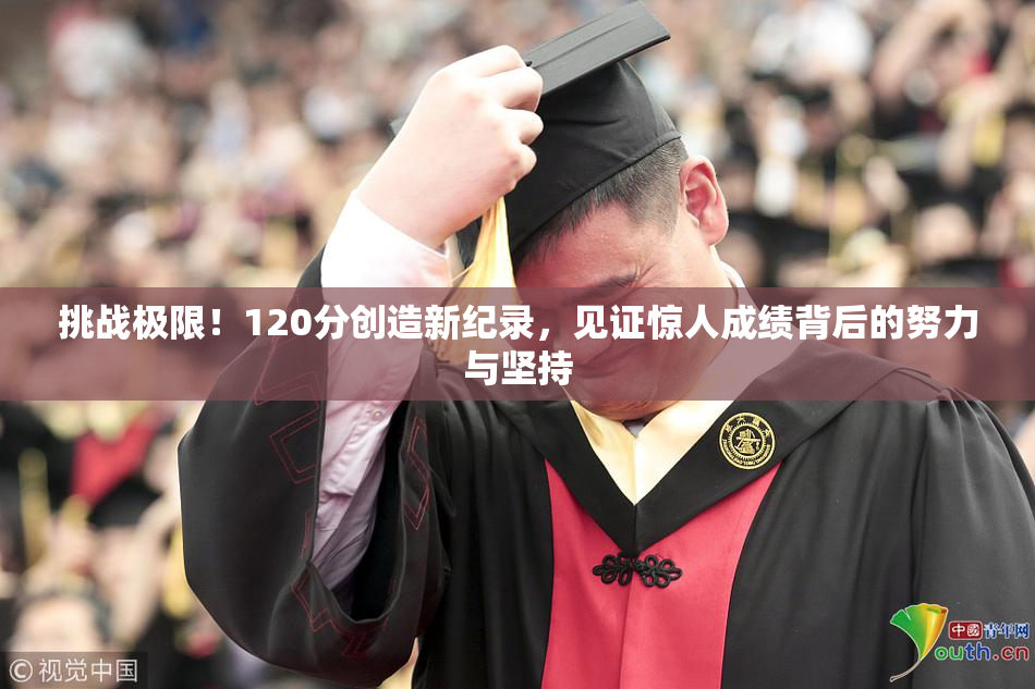 挑战极限！120分创造新纪录，见证惊人成绩背后的努力与坚持