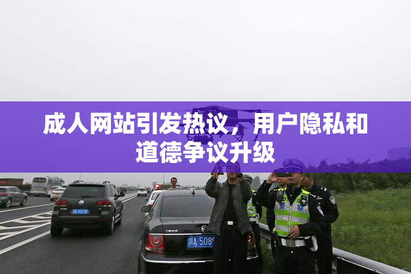 成人网站引发热议，用户隐私和道德争议升级