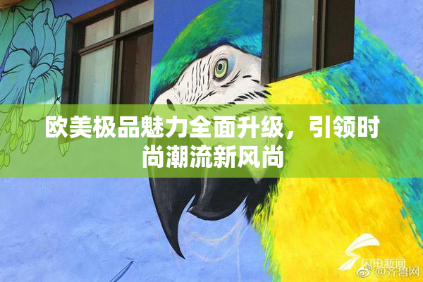 欧美极品魅力全面升级，引领时尚潮流新风尚