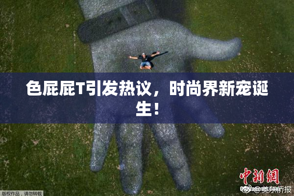 色屁屁T引发热议，时尚界新宠诞生！