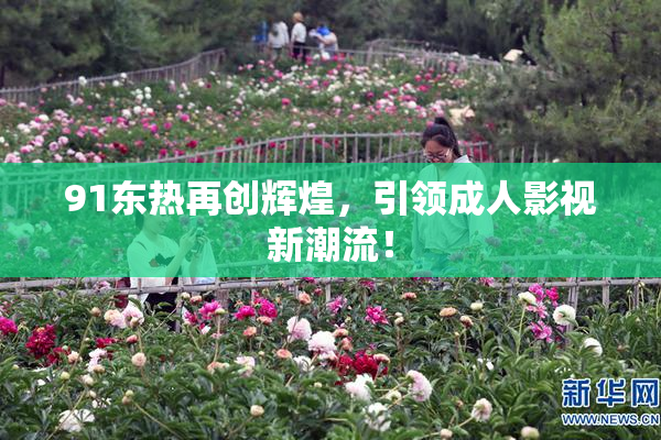 91东热再创辉煌，引领成人影视新潮流！