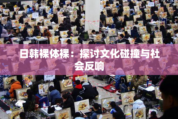 日韩裸体裸：探讨文化碰撞与社会反响