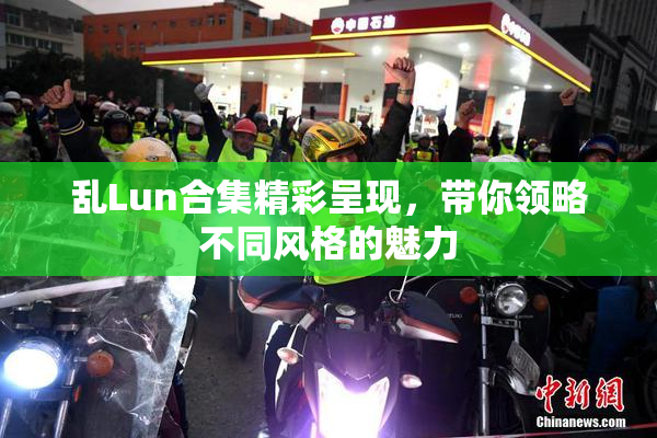 乱Lun合集精彩呈现，带你领略不同风格的魅力