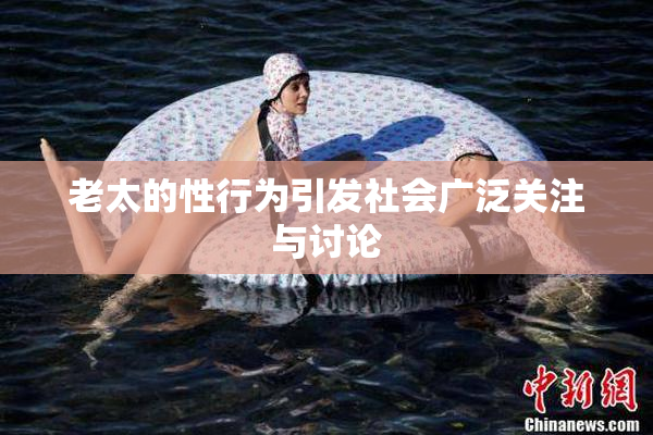 老太的性行为引发社会广泛关注与讨论