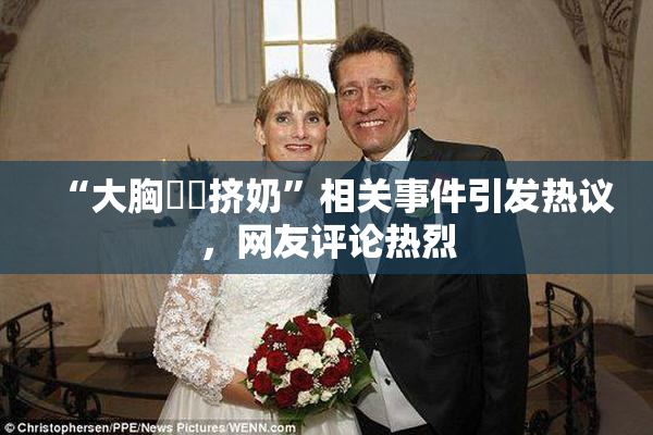 “大胸❌‌挤奶”相关事件引发热议，网友评论热烈