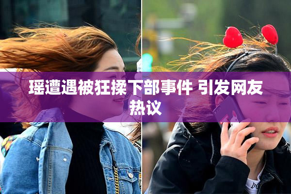 瑶遭遇被狂揉下部事件 引发网友热议