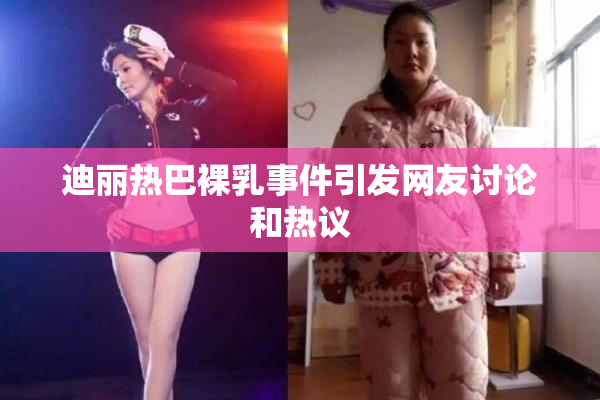 迪丽热巴裸乳事件引发网友讨论和热议