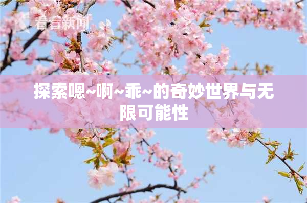 探索嗯~啊~乖~的奇妙世界与无限可能性