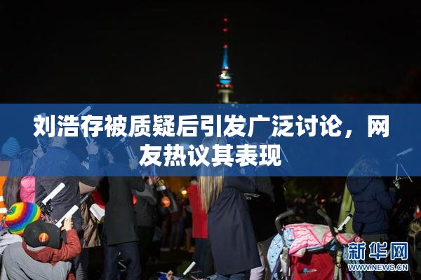 刘浩存被质疑后引发广泛讨论，网友热议其表现