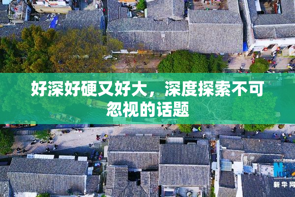 好深好硬又好大，深度探索不可忽视的话题