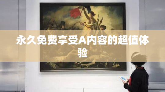 永久免费享受A内容的超值体验