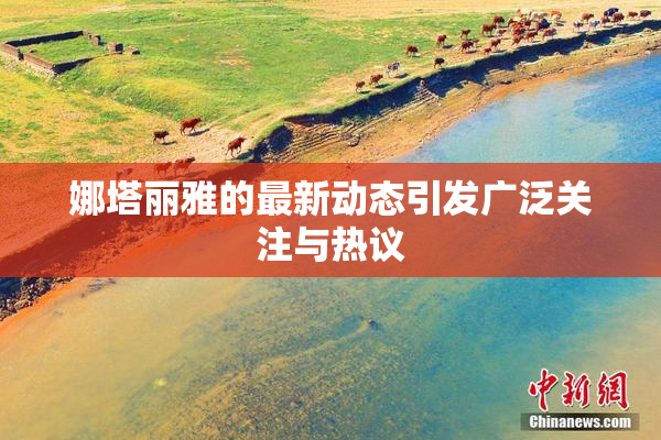 娜塔丽雅的最新动态引发广泛关注与热议