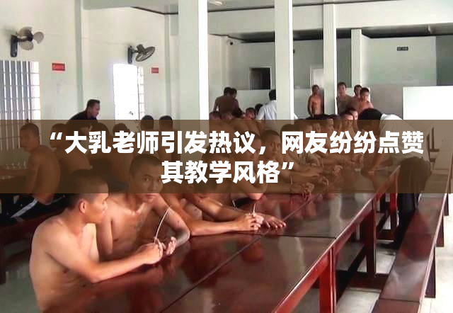 “大乳老师引发热议，网友纷纷点赞其教学风格”