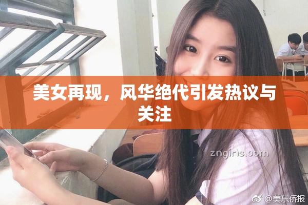 美女再现，风华绝代引发热议与关注