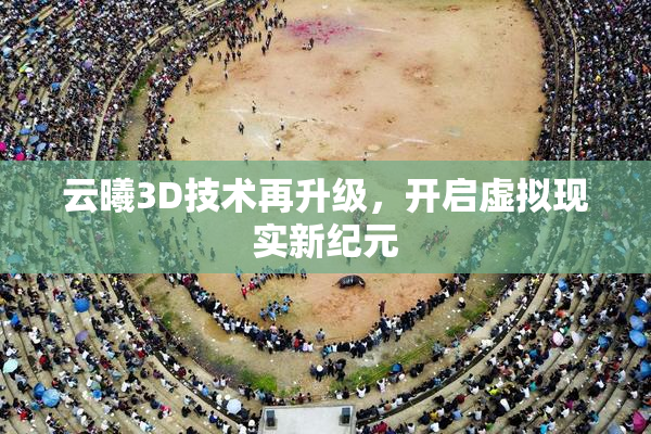 云曦3D技术再升级，开启虚拟现实新纪元