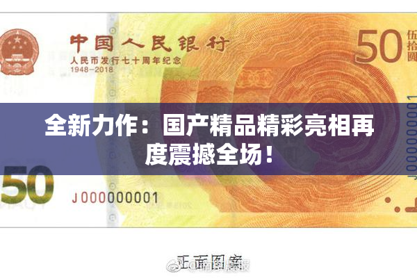 全新力作：国产精品精彩亮相再度震撼全场！