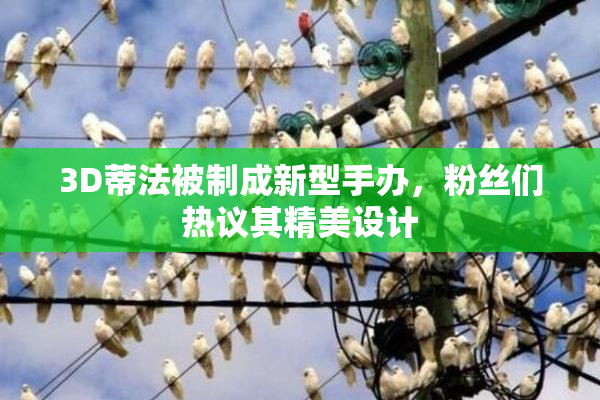 3D蒂法被制成新型手办，粉丝们热议其精美设计