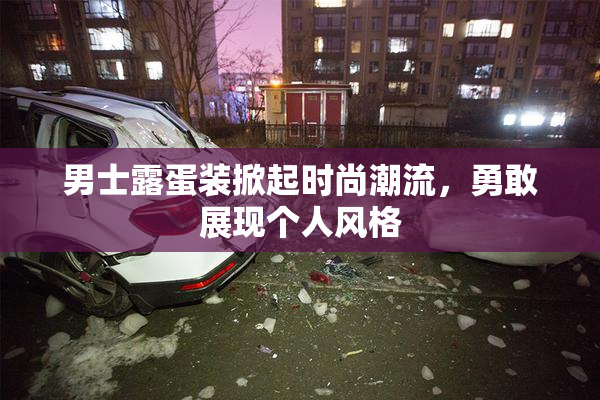 男士露蛋装掀起时尚潮流，勇敢展现个人风格