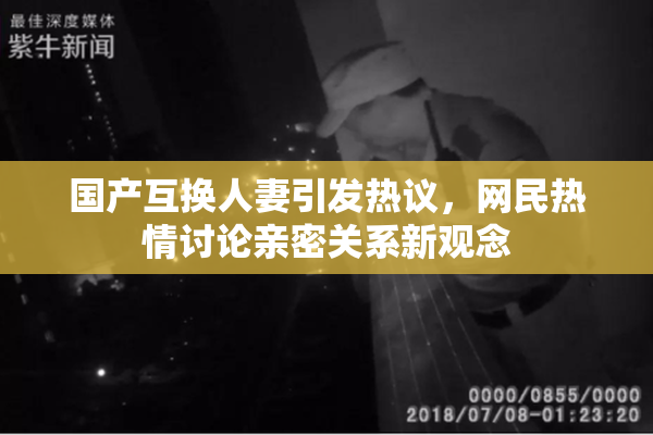 国产互换人妻引发热议，网民热情讨论亲密关系新观念