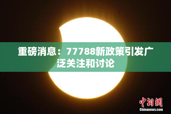 重磅消息：77788新政策引发广泛关注和讨论