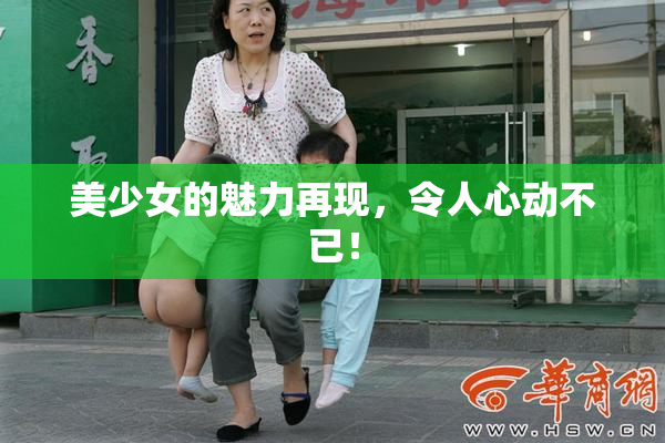 美少女的魅力再现，令人心动不已！