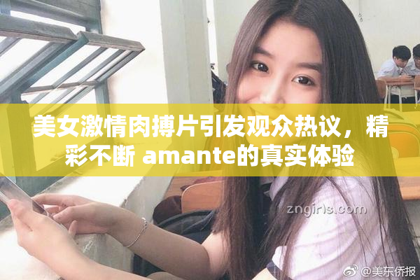 美女激情肉搏片引发观众热议，精彩不断 amante的真实体验