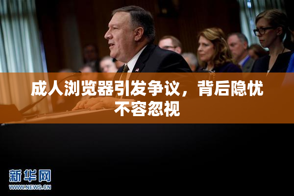 成人浏览器引发争议，背后隐忧不容忽视