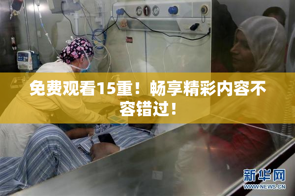 免费观看15重！畅享精彩内容不容错过！