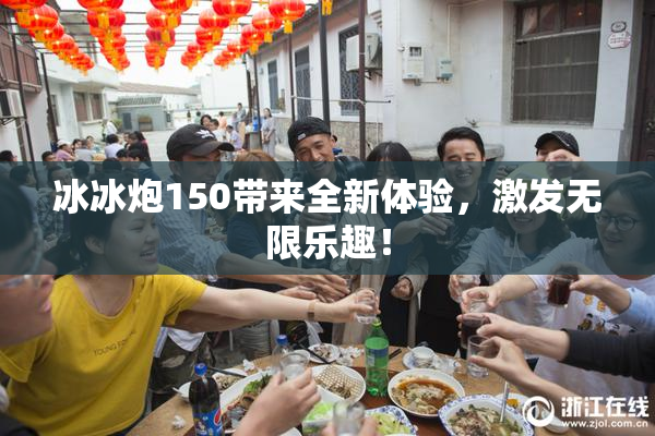 冰冰炮150带来全新体验，激发无限乐趣！
