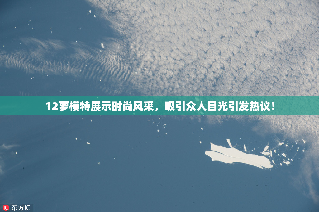 12萝模特展示时尚风采，吸引众人目光引发热议！