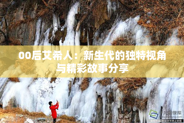 00后艾希人：新生代的独特视角与精彩故事分享