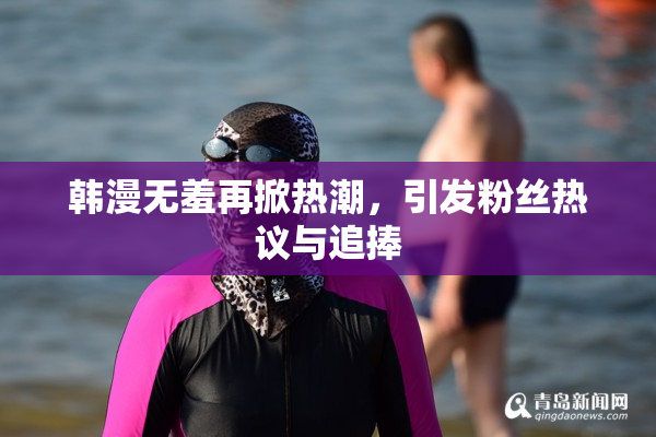 韩漫无羞再掀热潮，引发粉丝热议与追捧