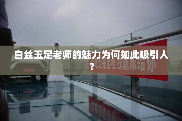 白丝玉足老师的魅力为何如此吸引人？