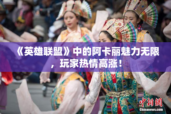 《英雄联盟》中的阿卡丽魅力无限，玩家热情高涨！