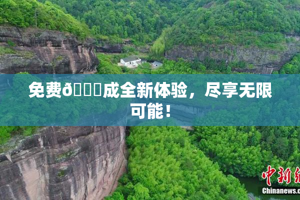 免费🔞成全新体验，尽享无限可能！