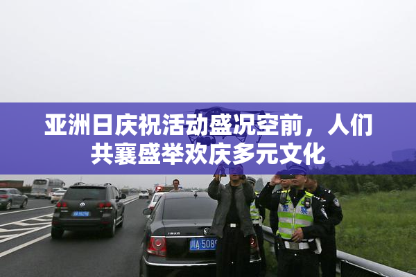 亚洲日庆祝活动盛况空前，人们共襄盛举欢庆多元文化