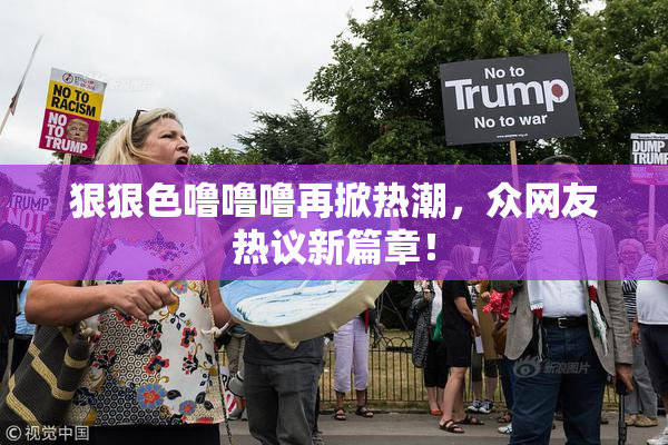狠狠色噜噜噜再掀热潮，众网友热议新篇章！