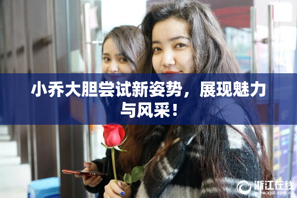 小乔大胆尝试新姿势，展现魅力与风采！