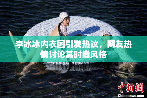 李冰冰内衣图引发热议，网友热情讨论其时尚风格