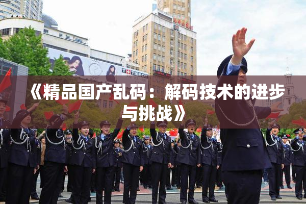 《精品国产乱码：解码技术的进步与挑战》