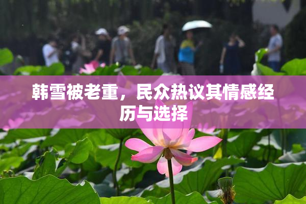 韩雪被老重，民众热议其情感经历与选择
