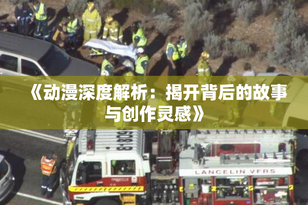 《动漫深度解析：揭开背后的故事与创作灵感》