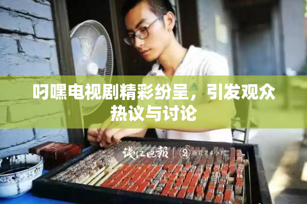 叼嘿电视剧精彩纷呈，引发观众热议与讨论