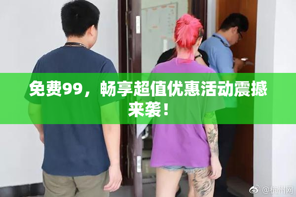 免费99，畅享超值优惠活动震撼来袭！