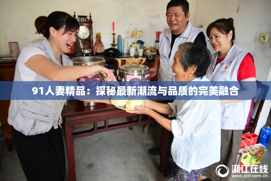 91人妻精品：探秘最新潮流与品质的完美融合