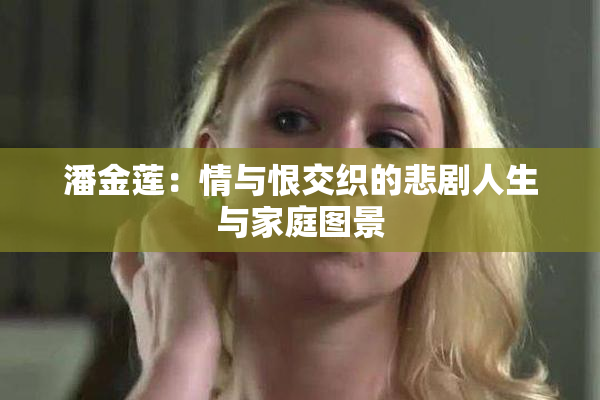 潘金莲：情与恨交织的悲剧人生与家庭图景