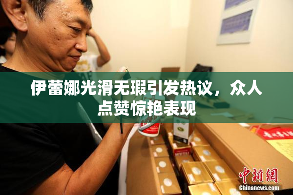 伊蕾娜光滑无瑕引发热议，众人点赞惊艳表现