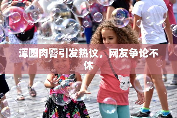 浑圆肉臀引发热议，网友争论不休