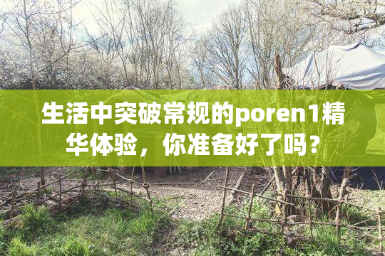 生活中突破常规的poren1精华体验，你准备好了吗？