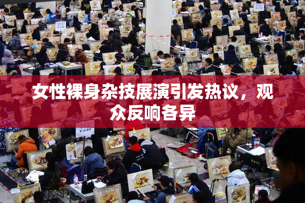 女性裸身杂技展演引发热议，观众反响各异